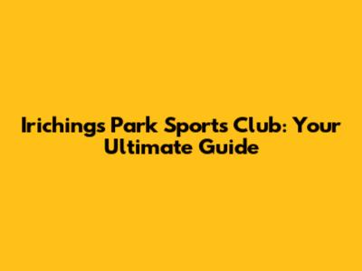 Irichings Park Sports Club: Your Ultimate Guide