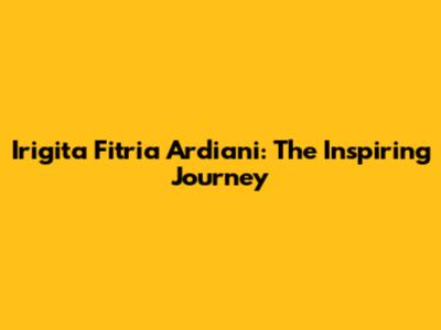 Irigita Fitria Ardiani: The Inspiring Journey