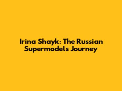 Irina Shayk: The Russian Supermodel's Journey