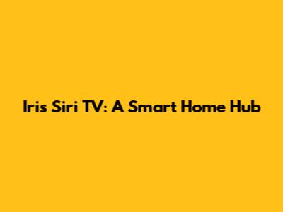 Iris Siri TV: A Smart Home Hub