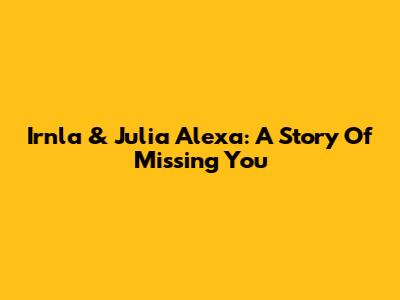 Irnla & Julia Alexa: A Story Of Missing You