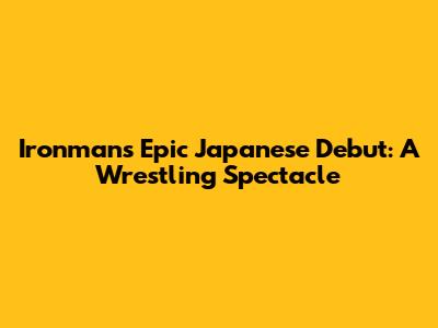 Ironman's Epic Japanese Debut: A Wrestling Spectacle