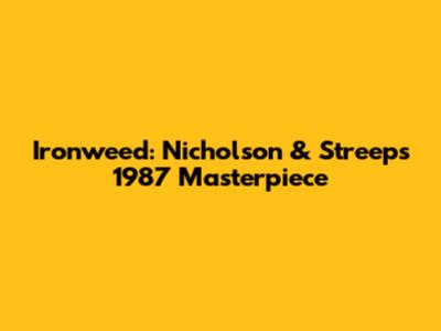 Ironweed: Nicholson & Streep's 1987 Masterpiece