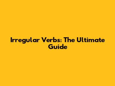 Irregular Verbs: The Ultimate Guide