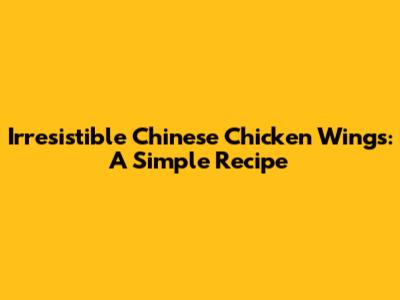 Irresistible Chinese Chicken Wings: A Simple Recipe