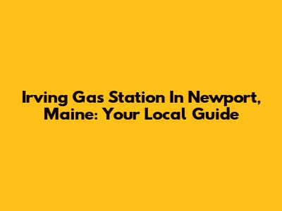 Irving Gas Station In Newport, Maine: Your Local Guide