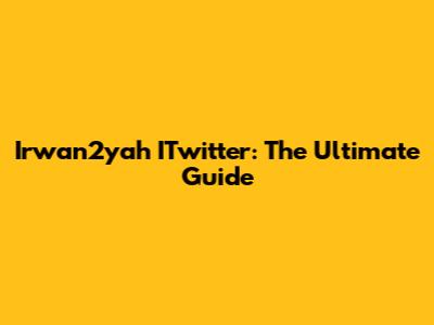 Irwan2yah ITwitter: The Ultimate Guide