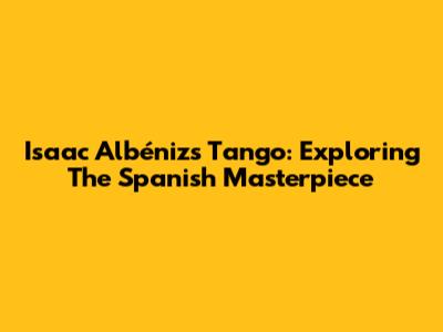 Isaac Albéniz's Tango: Exploring The Spanish Masterpiece