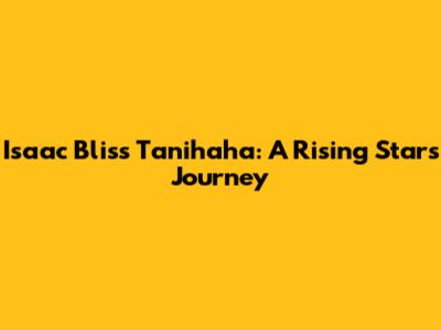 Isaac Bliss Tanihaha: A Rising Star's Journey
