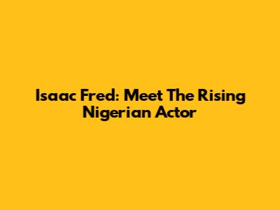 Isaac Fred: Meet The Rising Nigerian Actor