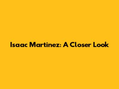 Isaac Martinez: A Closer Look