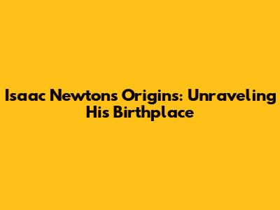 Isaac Newton's Origins: Unraveling His Birthplace