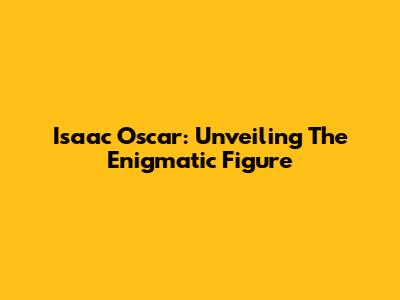Isaac Oscar: Unveiling The Enigmatic Figure