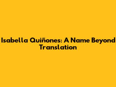 Isabella Quiñones: A Name Beyond Translation