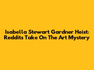 Isabella Stewart Gardner Heist: Reddit's Take On The Art Mystery
