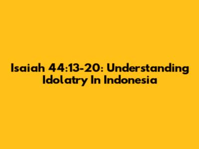 Isaiah 44:13-20: Understanding Idolatry In Indonesia
