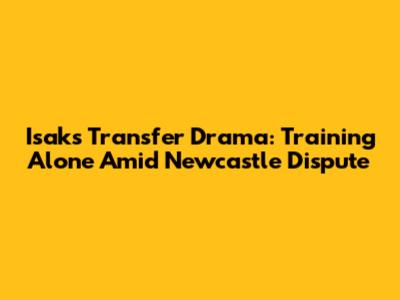 Isak's Transfer Drama: Training Alone Amid Newcastle Dispute