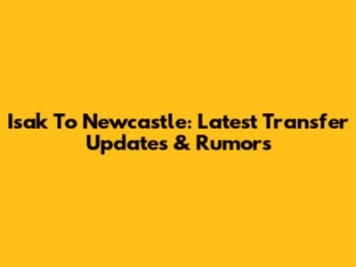 Isak To Newcastle: Latest Transfer Updates & Rumors
