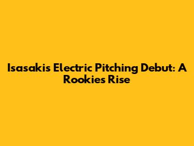 Isasaki's Electric Pitching Debut: A Rookie's Rise