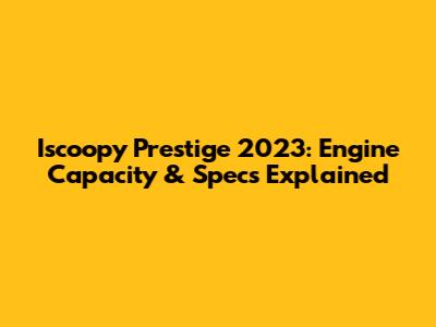 Iscoopy Prestige 2023: Engine Capacity & Specs Explained