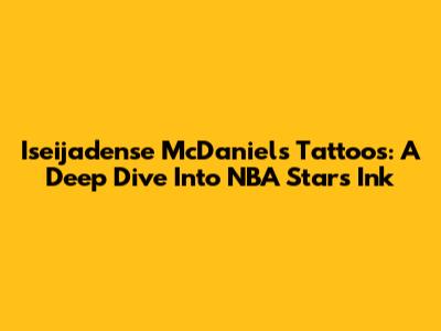Iseijadense McDaniels Tattoos: A Deep Dive Into NBA Star's Ink