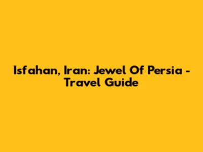 Isfahan, Iran: Jewel Of Persia - Travel Guide