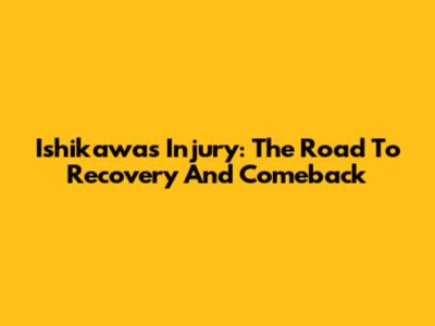 Ishikawa's Injury: The Road To Recovery And Comeback