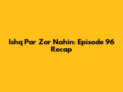 Ishq Par Zor Nahin: Episode 96 Recap