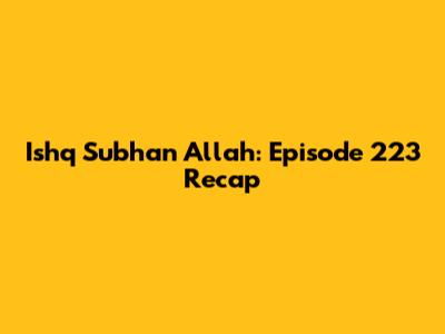 Ishq Subhan Allah: Episode 223 Recap