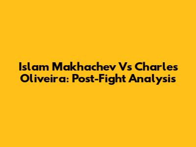 Islam Makhachev Vs Charles Oliveira: Post-Fight Analysis