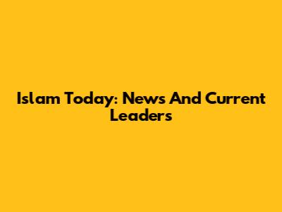 Islam Today: News And Current Leaders