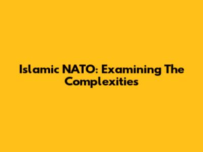Islamic NATO: Examining The Complexities