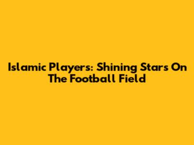 Islamic Players: Shining Stars On The Football Field