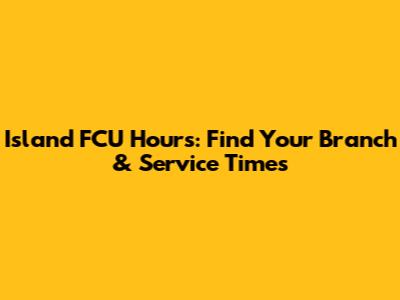 Island FCU Hours: Find Your Branch & Service Times