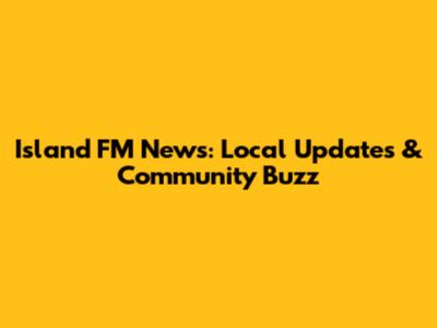 Island FM News: Local Updates & Community Buzz