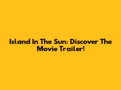 Island In The Sun: Discover The Movie Trailer!