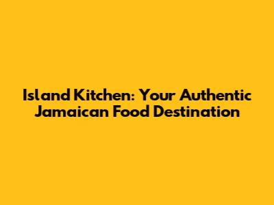 Island Kitchen: Your Authentic Jamaican Food Destination