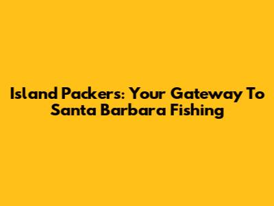 Island Packers: Your Gateway To Santa Barbara Fishing