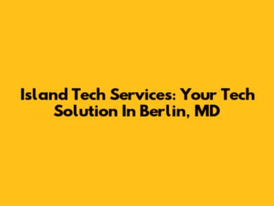 Island Tech Services: Your Tech Solution In Berlin, MD