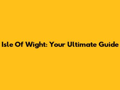Isle Of Wight: Your Ultimate Guide