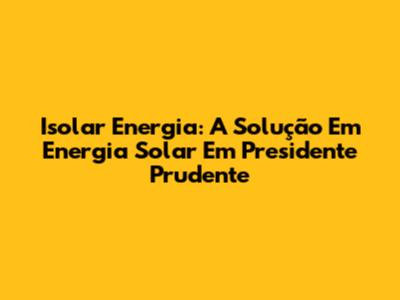 Isolar Energia: A Solução Em Energia Solar Em Presidente Prudente