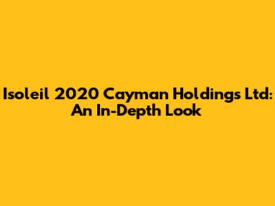 Isoleil 2020 Cayman Holdings Ltd: An In-Depth Look