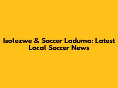 Isolezwe & Soccer Laduma: Latest Local Soccer News