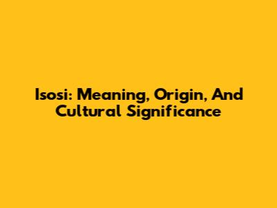 Isosi: Meaning, Origin, And Cultural Significance