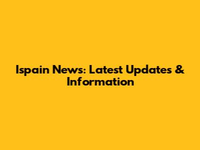 Ispain News: Latest Updates & Information