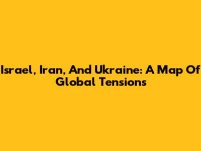 Israel, Iran, And Ukraine: A Map Of Global Tensions