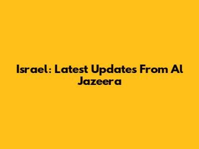 Israel: Latest Updates From Al Jazeera