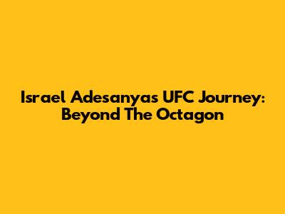 Israel Adesanya's UFC Journey: Beyond The Octagon