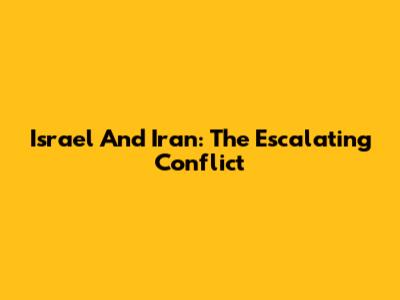 Israel And Iran: The Escalating Conflict