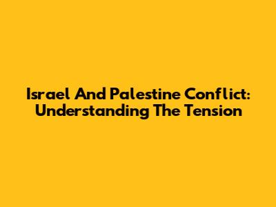 Israel And Palestine Conflict: Understanding The Tension